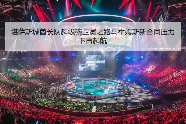 堪萨斯城酋长队超级碗卫冕之路马霍姆斯新合同压力下再起航（kaiyun）