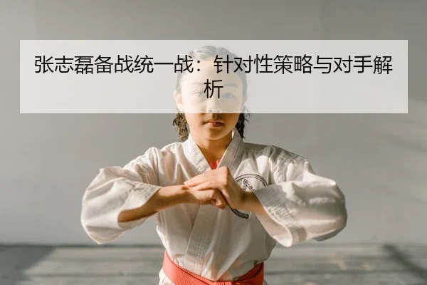 张志磊备战统一战：针对性策略与对手解析